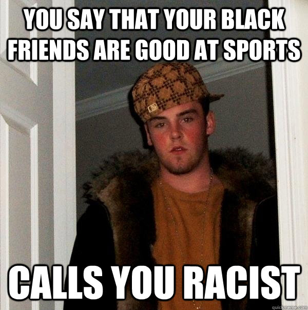 You say that your black friends are good at sports Calls you racist  Scumbag Steve