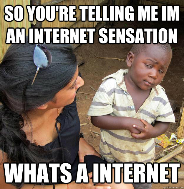 So you're telling me Im an Internet sensation  whats a internet   Skeptical Third World Child