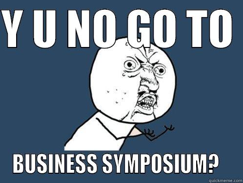 Y U NO GO TO  BUSINESS SYMPOSIUM?   Y U No