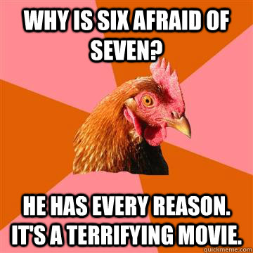 why is six afraid of seven? He has every reason. it's a terrifying movie.  Anti-Joke Chicken