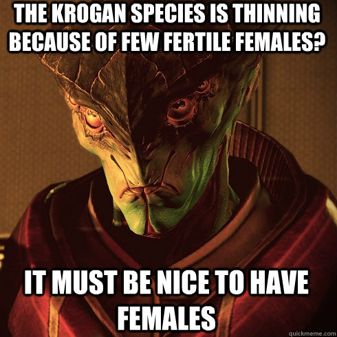 The Krogan species is thinning because of few fertile females? It must be nice to have females - The Krogan species is thinning because of few fertile females? It must be nice to have females  Condescending Javik