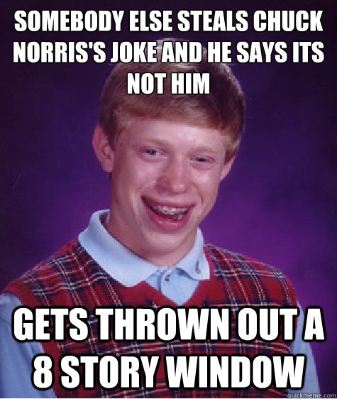 Somebody else steals chuck norris's joke and he says its not him Gets thrown out a 8 story window  Bad Luck Brian