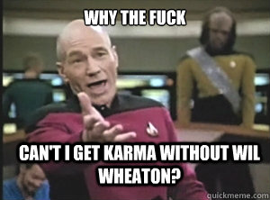 why the fuck Can't I get Karma without WIl Wheaton?  Annoyed Picard