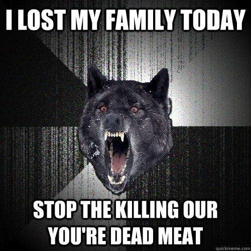 I LOST MY FAMILY TODAY STOP THE KILLING OUR YOU'RE DEAD MEAT  Insanity Wolf
