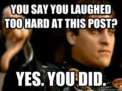 you say you laughed too hard at this post? yes. you did.  Downvoting Roman