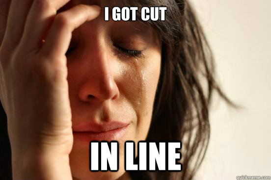 I got cut in line  First World Problems