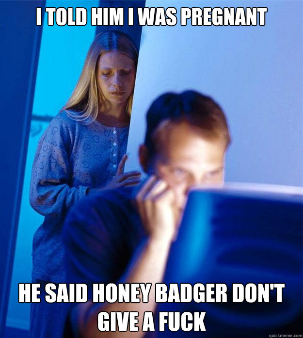 i told him i was pregnant  He said honey badger don't give a fuck  Redditors Wife
