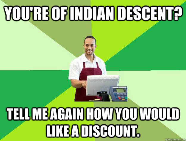 You're of Indian descent? Tell me again how you would like a discount. - You're of Indian descent? Tell me again how you would like a discount.  The Friendly Cashier