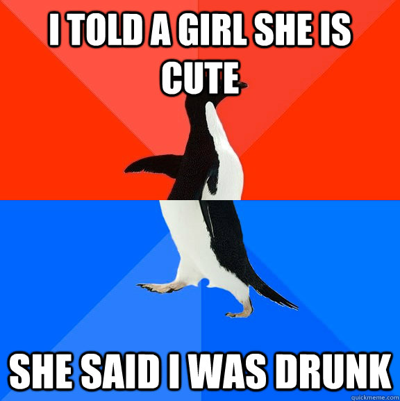 I told a girl she is cute She said I was drunk  Socially Awesome Awkward Penguin