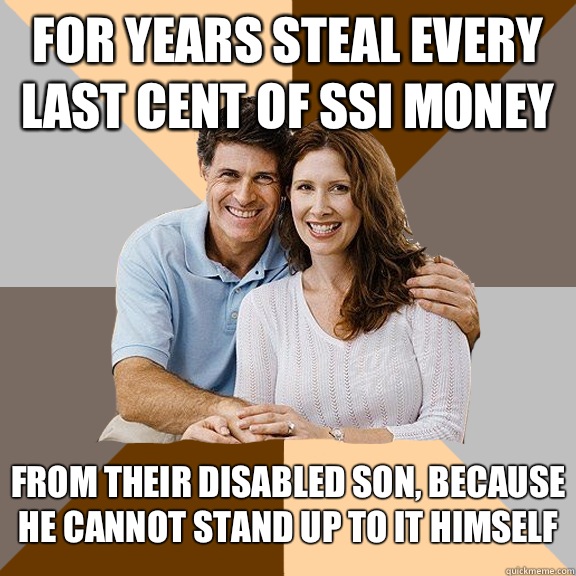 For years steal every last cent of SSI money From their disabled son, because he cannot stand up to it himself - For years steal every last cent of SSI money From their disabled son, because he cannot stand up to it himself  Scumbag Parents