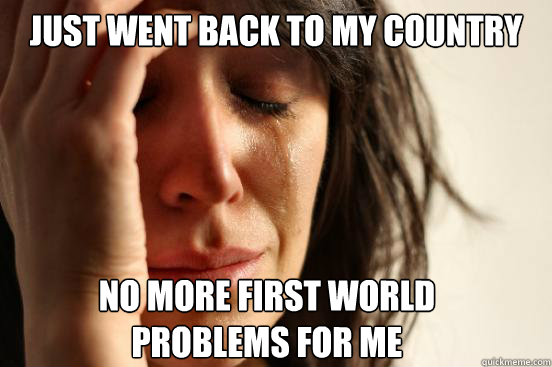 Just went back to my country no more first world problems for me  First World Problems