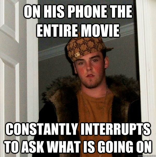 on his phone the entire movie Constantly interrupts to ask what is going on  Scumbag Steve