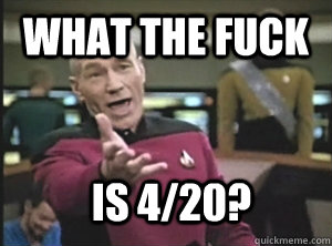 What the fuck is 4/20?  Annoyed Picard
