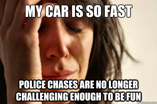 My car is so fast police chases are no longer challenging enough to be fun  First World Problems