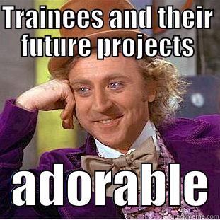 TRAINEES AND THEIR FUTURE PROJECTS   ADORABLE Condescending Wonka