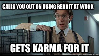 Calls you out on using reddit at work Gets karma for it - Calls you out on using reddit at work Gets karma for it  Like a Boss Lumbergh