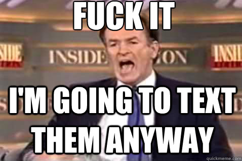 Fuck it I'm going to text them anyway  Fuck It Bill OReilly