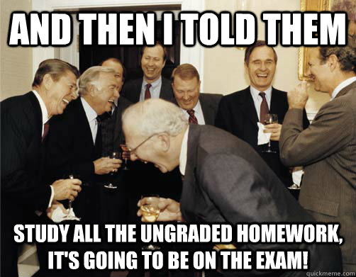 And then I told them Study all the ungraded homework, it's going to be on the exam! - And then I told them Study all the ungraded homework, it's going to be on the exam!  And then I told them