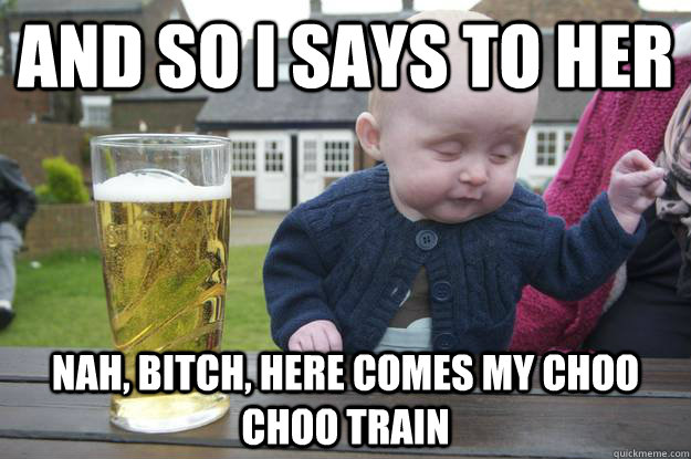 And so I says to her Nah, bitch, here comes My choo choo train  - And so I says to her Nah, bitch, here comes My choo choo train   Misc