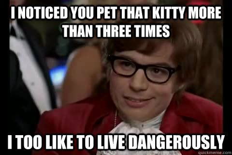 I noticed you pet that kitty more than three times i too like to live dangerously - I noticed you pet that kitty more than three times i too like to live dangerously  Dangerously - Austin Powers