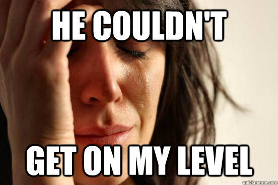 He couldn't  get on my level  First World Problems