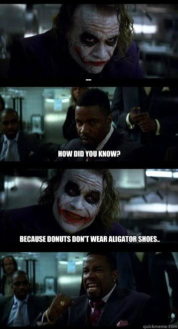 .... HOW DID YOU KNOW? Because donuts don't wear aligator shoes..  Joker with Black guy