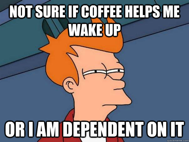 Not sure if coffee helps me wake up or I am dependent on it - Not sure if coffee helps me wake up or I am dependent on it  Futurama Fry