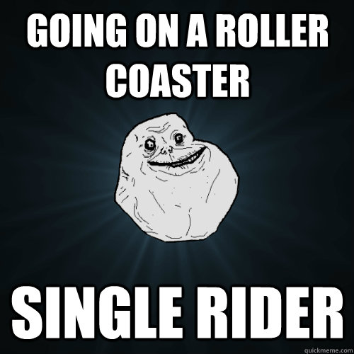 going on a roller coaster single rider  Forever Alone
