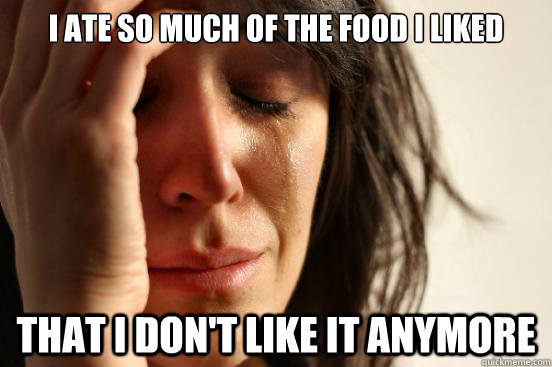 i ate so much of the food i liked that i don't like it anymore  First World Problems