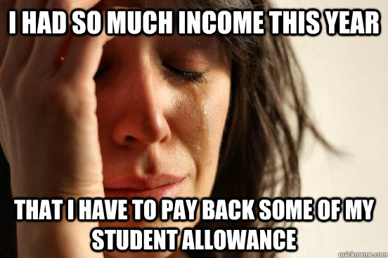 i had so much income THIS YEAR that i have to pay back some of my student allOWANCE  First World Problems