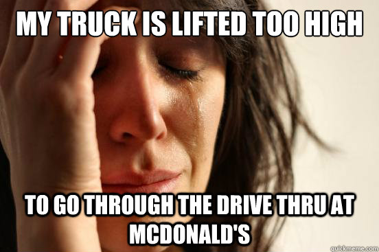 MY truck is lifted too high to go through the drive thru at mcdonald's  First World Problems