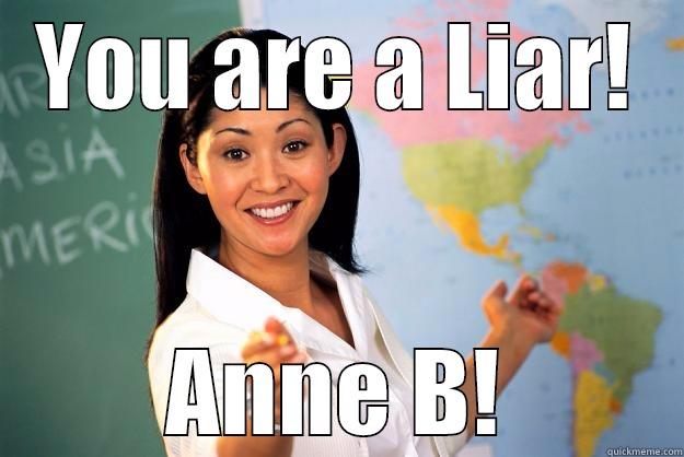 YOU ARE A LIAR! ANNE B! Unhelpful High School Teacher