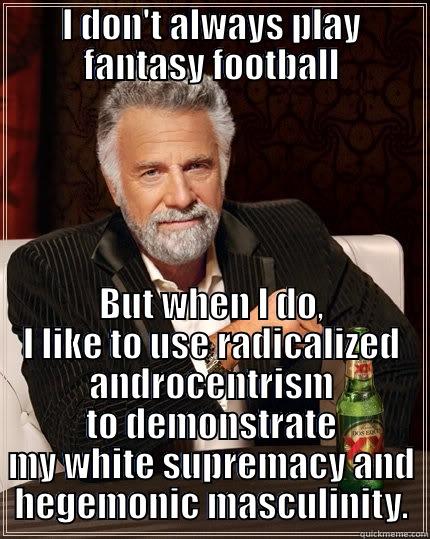 I DON'T ALWAYS PLAY FANTASY FOOTBALL BUT WHEN I DO, I LIKE TO USE RADICALIZED ANDROCENTRISM TO DEMONSTRATE MY WHITE SUPREMACY AND HEGEMONIC MASCULINITY. The Most Interesting Man In The World