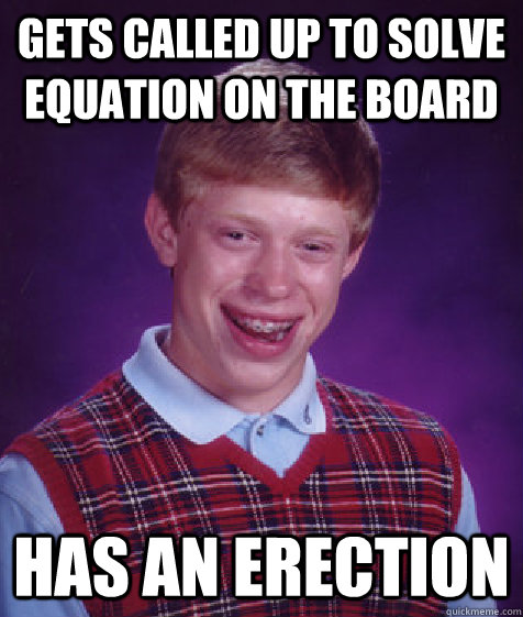 Gets called up to solve equation on the board has an erection  Bad Luck Brian