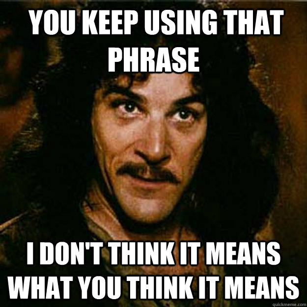  You keep using that phrase I don't think it means what you think it means -  You keep using that phrase I don't think it means what you think it means  Inigo Montoya