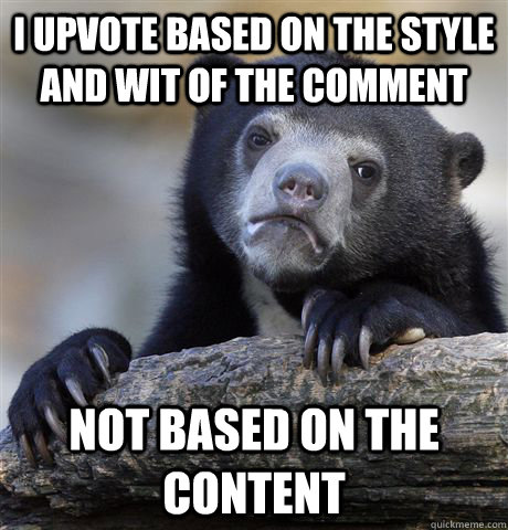 I upvote based on the style and wit of the comment not based on the content  Confession Bear