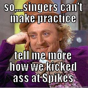 SO,...SINGERS CAN'T MAKE PRACTICE TELL ME MORE HOW WE KICKED ASS AT SPIKES Creepy Wonka