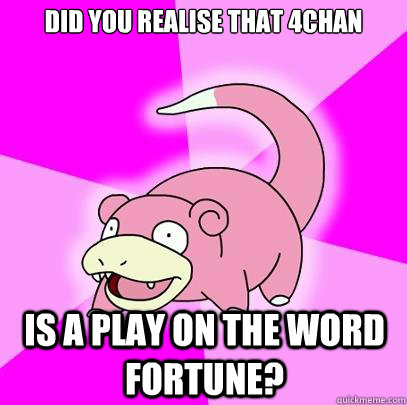 DID YOU REALISE THAT 4CHAN IS A PLAY ON THE WORD FORTUNE? - DID YOU REALISE THAT 4CHAN IS A PLAY ON THE WORD FORTUNE?  Slowpoke
