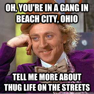 Oh, YOU'RE IN A GANG IN BEACH CITY, OHIO TELL ME MORE ABOUT THUG LIFE ON THE STREETS  Creepy Wonka