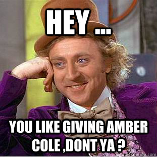 Hey ... You Like giving amber cole ,dont ya ?  Creepy Wonka