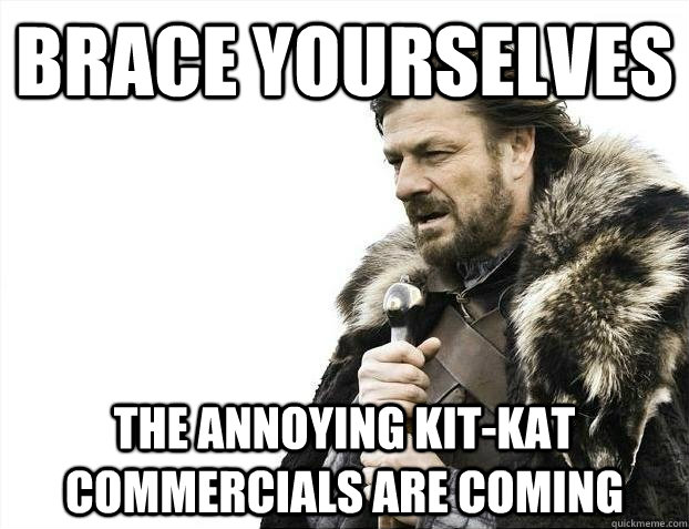 brace yourselves the annoying kit-kat commercials are coming  BRACEYOSELVES
