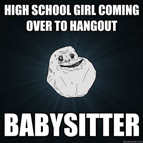 High school girl coming over to hangout Babysitter  Forever Alone