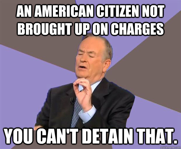 An American citizen not brought up on charges You can't detain that. - An American citizen not brought up on charges You can't detain that.  Bill O Reilly