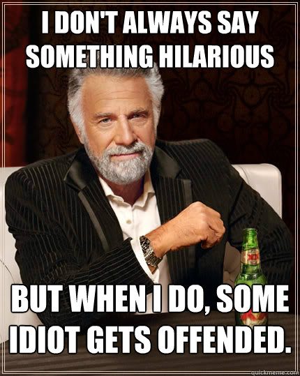 I don't always say something hilarious but when I do, some idiot gets offended.  The Most Interesting Man In The World