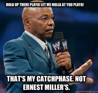 Hold up there playa! Let me holla at you playa! That's my catchphase. Not Ernest Miller's.  