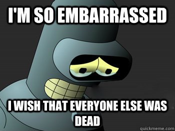 I'm so embarrassed  I wish that everyone else was dead - I'm so embarrassed  I wish that everyone else was dead  Sad Bender
