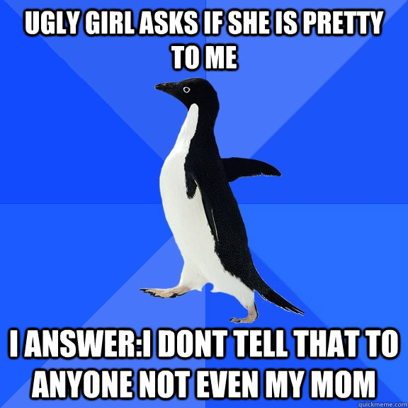 Ugly girl asks if she is pretty to me I answer:I dont tell that to anyone not even my mom  Socially Awkward Penguin