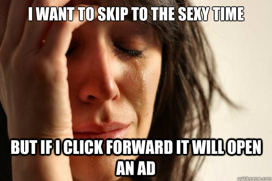 i want to skip to the sexy time but if i click forward it will open an ad  First World Problems