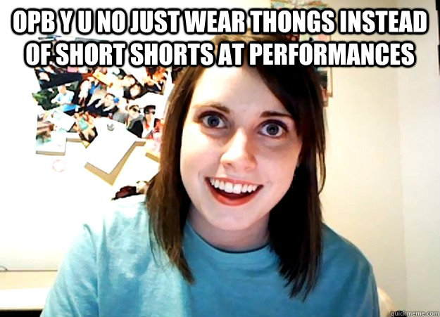 OPB y u no just wear thongs instead of short shorts at performances   Overly Attached Girlfriend
