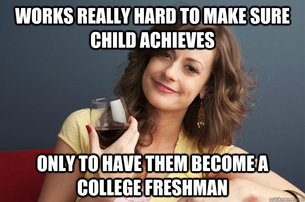 Works really hard to make sure child achieves Only to have them become a college freshman  Forever Resentful Mother